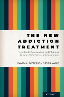 The New Addiction Treatment: From Good Intentions and Bad Intuitions to Data, Performance, and Technology - Patterson Silver Wolf, David A