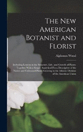 The New American Botanist and Florist: Including Lessons in the Structure, Life, and Growth of Plants; Together With a Simple Analytical Flora Descriptive of the Native and Cultivated Plants Growing in the Atlantic Division of the American Union