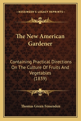 The New American Gardener: Containing Practical Directions On The Culture Of Fruits And Vegetables (1839) - Fessenden, Thomas Green