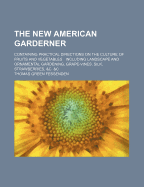 The New American Garderner: Containing Practical Directions on the Culture of Fruits and Vegetables: Including Landscape and Ornamental Gardening, Grape-Vines, Silk, Strawberries, &C. &C