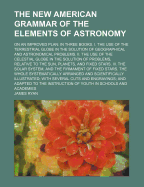 The New American Grammar of the Elements of Astronomy on an Improved Plan: in Three Books