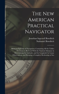 The New American Practical Navigator: Being an Epitome of Navigation; Containing All the Tables Necessary to Be Used With the Nautical Almanac in Determining the Latitude, and the Longitude by Lunar Observations, and Keeping a Complete Reckoning at Sea - Bowditch, Nathaniel, and Bowditch, Jonathan Ingersoll