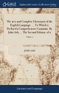 The new and Complete Dictionary of the English Language. ... To Which is Prefixed a Comprehensive Grammar. By John Ash, ... The Second Edition. of 2; Volume 2