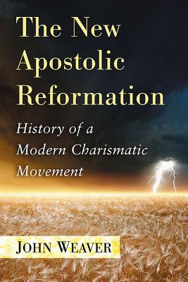 The New Apostolic Reformation: History of a Modern Charismatic Movement - Weaver, John