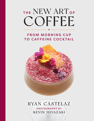 The New Art of Coffee: From Morning Cup to Caffeine Cocktail - Castelaz, Ryan, and Miyazaki, Kevin (Photographer)