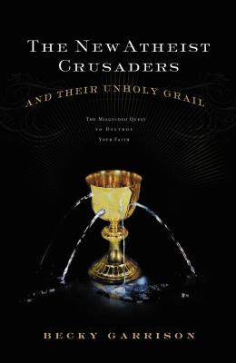 The New Atheist Crusaders and Their Unholy Grail: The Misguided Quest to Destroy Your Faith - Garrison, Becky