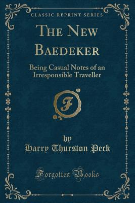 The New Baedeker: Being Casual Notes of an Irresponsible Traveller (Classic Reprint) - Peck, Harry Thurston