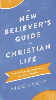 The New Believer's Guide to the Christian Life: What Will Change, What Won't, and Why It Matters - Early, Alex