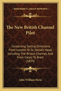 The New British Channel Pilot: Containing Sailing Directions From London To St. David's Head, Including The Bristol Channel, And From Calais To Brest (1839)