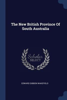 The New British Province Of South Australia - Wakefield, Edward Gibbon