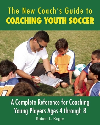 The New Coach's Guide to Coaching Youth Soccer: A Complete Reference for Coaching Young Players Ages 4 Through 8 - Koger, Robert L