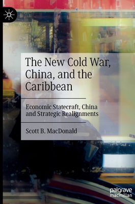 The New Cold War, China, and the Caribbean: Economic Statecraft, China and Strategic Realignments - MacDonald, Scott B.