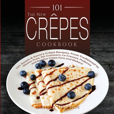 The New Crepes Cookbook: 101 Sweet and Savory Crepe Recipes, from Traditional to Gluten-Free, for Cuisinart, LeCrueset, Paderno and Eurolux Crepe Pans and Makers! (Crepes and Crepe Makers) - Dauphin, Isabelle