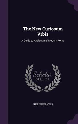 The New Curiosum Vrbis: A Guide to Ancient and Modern Rome - Wood, Shakespere