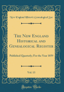 The New England Historical and Genealogical Register, Vol. 13: Published Quarterly; For the Year 1859 (Classic Reprint)
