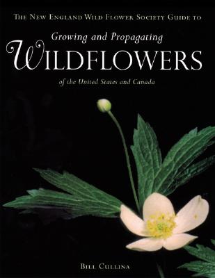 The New England Wild Flower Society Guide to Growing and Propagating Wildflowers of the United States and Canada - Cullina, William, and New England Wild Flower Society (Contributions by)