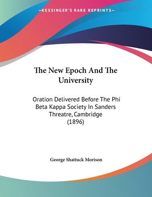 The New Epoch And The University: Oration Delivered Before The Phi Beta Kappa Society In Sanders Threatre, Cambridge (1896) - Morison, George Shattuck