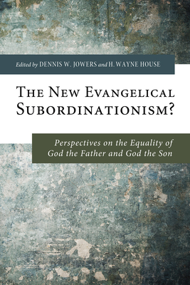 The New Evangelical Subordinationism?: Perspectives on the Equality of God the Father and God the Son - Jowers, Dennis W (Editor), and House, H Wayne, Prof., PhD (Editor)