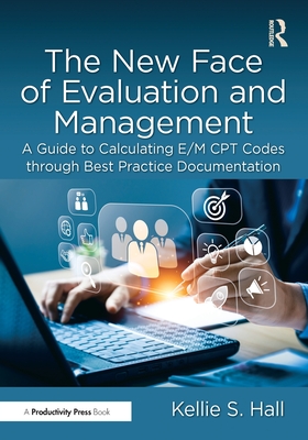 The New Face of Evaluation and Management: A Guide to Calculating E/M CPT Codes Through Best Practice Documentation - Hall, Kellie