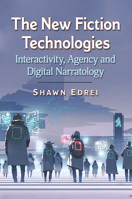 The New Fiction Technologies: Interactivity, Agency and Digital Narratology - Edrei, Shawn