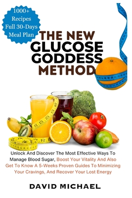 The New Glucose Goddess Method: Unlock And Discover The Most Effective Ways To Manage Blood Sugar, Boost Your Vitality And Also Get To Know A 5-Weeks Proven Guide To Minimizing Your Cravings, And Recover Your Lost Energy - Michael, David