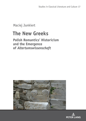 The New Greeks: Polish Romantics' Historicism and the Emergence of Altertumswissenschaft - Szyma ski, Mikolaj (Editor), and Koschalka, Ben (Translated by), and Junkiert, Maciej