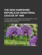 The New Hampshire Republican Senatorial Caucus of 1889; Letter of Senator Chandler, in Further Reply to the Charges Made Against Him in That Caucus