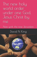 The new holy world order under one God, Jesus Christ by me: New york: the new Jerusalem