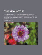 The New Hoyle: Containing Easy Rules for Playing the Games of Whist ... with Tables of Odds, Calculated for Betting Equitably and Advantageously, with the Laws of the Several Games