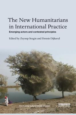 The New Humanitarians in International Practice: Emerging actors and contested principles - Sezgin, Zeynep (Editor), and Dijkzeul, Dennis (Editor)