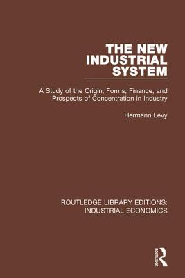 The New Industrial System: A Study of the Origin, Forms, Finance, and Prospects of Concentration in Industry - Levy, Hermann