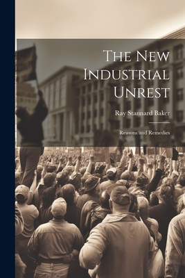 The New Industrial Unrest: Reasons and Remedies - Baker, Ray Stannard