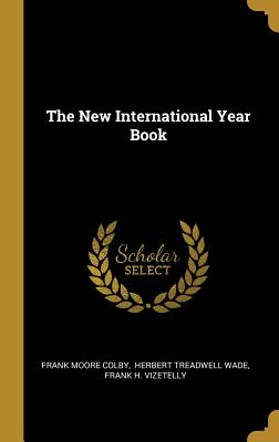 The New International Year Book - Colby, Frank Moore, and Herbert Treadwell Wade (Creator), and Frank H Vizetelly (Creator)