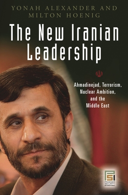 The New Iranian Leadership: Ahmadinejad, Terrorism, Nuclear Ambition, and the Middle East - Alexander, Yonah, Professor, and Hoenig, Milton