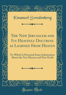 The New Jerusalem and Its Heavenly Doctrine as Learned from Heaven: To Which Is Premised Some Information about the New Heaven and New Earth (Classic Reprint)