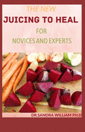 The New Juicing to Heal for Novices and Experts: The Complete Guide To Juicing, Proven to Improve Health and Vitality