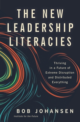 The New Leadership Literacies: Thriving in a Future of Extreme Disruption and Distributed Everything - Johansen, Bob