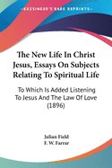 The New Life In Christ Jesus, Essays On Subjects Relating To Spiritual Life: To Which Is Added Listening To Jesus And The Law Of Love (1896)