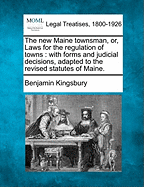 The New Maine Townsman, Or, Laws for the Regulation of Towns: With Forms and Judicial Decisions, Adapted to the Revised Statutes of Maine. - Kingsbury, Benjamin, Jr.