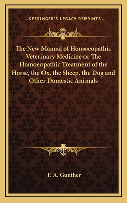 The New Manual of Homoeopathic Veterinary Medicine or the Homoeopathic Treatment of the Horse, the Ox, the Sheep, the Dog and Other Domestic Animals - Gunther, F A