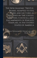 The New Masonic Trestle-board, Adapted to the Work and Lectures as Practised in the Lodges, Chapters, Councils, and Encampments of Knights Templars, in the United States of America