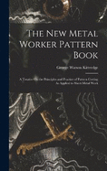 The New Metal Worker Pattern Book: A Treatise On the Principles and Practice of Pattern Cutting As Applied to Sheet Metal Work