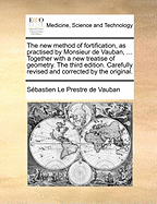 The New Method of Fortification, as Practised by Monsieur de Vauban, ... Together with a New Treatise of Geometry. the Third Edition. Carefully Revised and Corrected by the Original.
