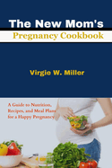 The New Mom's Pregnancy Cookbook: A Guide to Nutrition, Recipes, and Meal Plans for a Happy Pregnancy