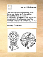 The New Natura Brevium of the Most Reverend Judge MR Anthony Fitz-Herbert to Which Is Added a Commentary, Supposed to Be Written by the Late Lord Chief Justice Hale the Ninthed, Collated with Formereds, V 1 of 2