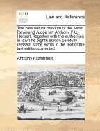 The New Natura Brevium of the Most Reverend Judge, Mr. Anthony Fitz-Herbert. Together with the Authorities in Law, the Seventh Edition Corrected.