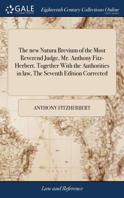 The new Natura Brevium of the Most Reverend Judge, Mr. Anthony Fitz-Herbert. Together With the Authorities in law, The Seventh Edition Corrected - Fitzherbert, Anthony