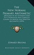 The New Normal Primary Arithmetic: Designed As An Introduction To A Thorough And Complete Course Of Mental And Written Arithmetic (1878)