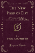 The New Peep of Day: A Volume of Religious Instruction for Little Children (Classic Reprint)