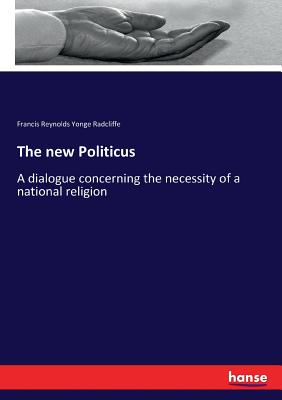 The new Politicus: A dialogue concerning the necessity of a national religion - Radcliffe, Francis Reynolds Yonge